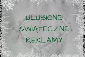 Blogmas: dzień 12 - ulubione świąteczne reklamy. :)
